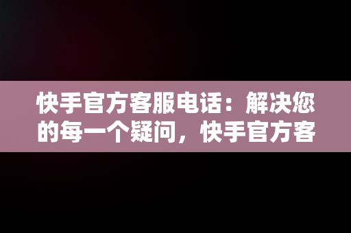 快手官方客服电话：解决您的每一个疑问，快手官方客服电话人工服务电话未成年 