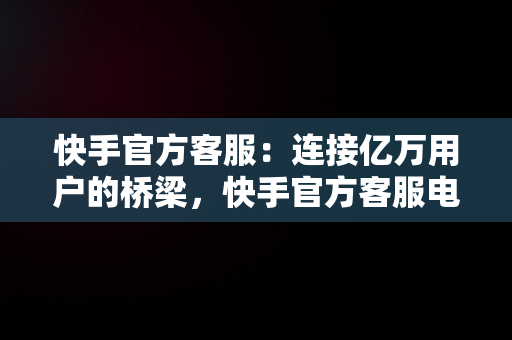 快手官方客服：连接亿万用户的桥梁，快手官方客服电话24小时人工服务按几号键转接人工 