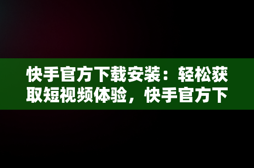 快手官方下载安装：轻松获取短视频体验，快手官方下载安装免费下载最新版 