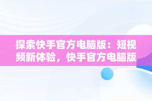 探索快手官方电脑版：短视频新体验，快手官方电脑版怎么下载 