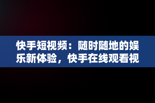 快手短视频：随时随地的娱乐新体验，快手在线观看视频短视频有收益吗 