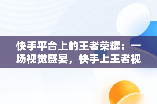 快手平台上的王者荣耀：一场视觉盛宴，快手上王者视频用什么软件 