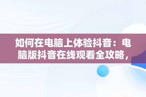 如何在电脑上体验抖音：电脑版抖音在线观看全攻略，抖音如何在电脑上看视频 