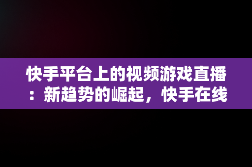 快手平台上的视频游戏直播：新趋势的崛起，快手在线观看视频游戏怎么关闭 