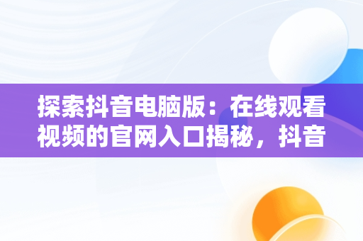 探索抖音电脑版：在线观看视频的官网入口揭秘，抖音电脑版在线观看视频官网入口在哪 