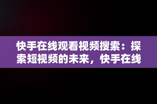 快手在线观看视频搜索：探索短视频的未来，快手在线观看视频搜索不到了 