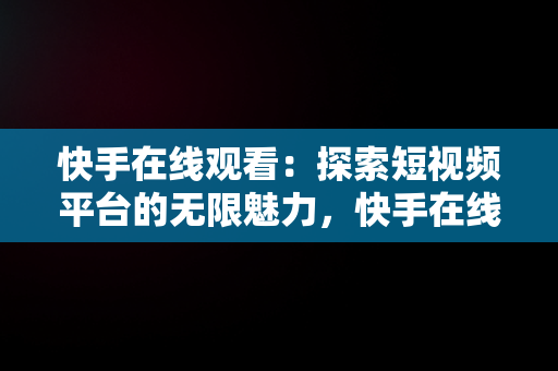 快手在线观看：探索短视频平台的无限魅力，快手在线观看87881578421580942656830.279.44766218 