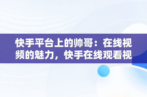 快手平台上的帅哥：在线视频的魅力，快手在线观看视频帅哥网红 