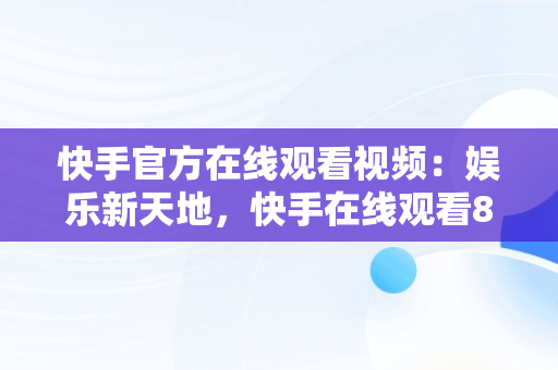 快手官方在线观看视频：娱乐新天地，快手在线观看87881578421580942656830.279.44766218 