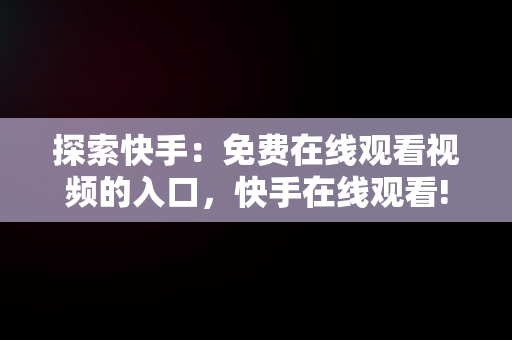 探索快手：免费在线观看视频的入口，快手在线观看! 