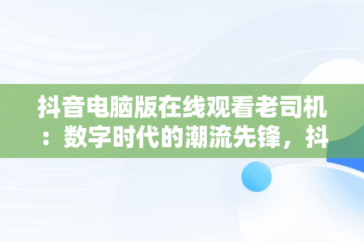 抖音电脑版在线观看老司机：数字时代的潮流先锋，抖音电脑版在线观看老司机直播 