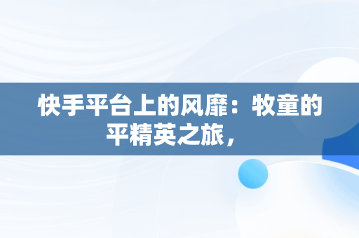 快手平台上的风靡：牧童的平精英之旅， 