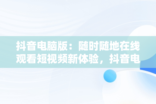 抖音电脑版：随时随地在线观看短视频新体验，抖音电脑版在线观看短视频怎么下载 