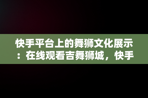 快手平台上的舞狮文化展示：在线观看吉舞狮城，快手跳舞在线观看 