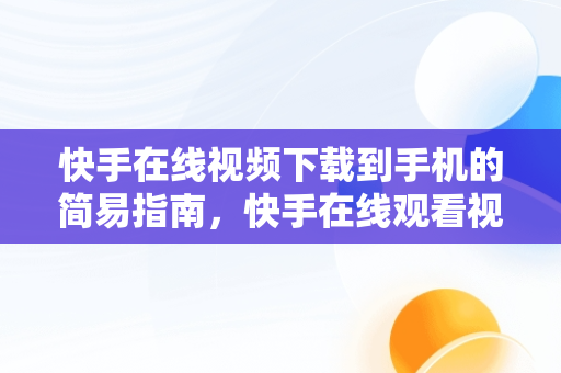 快手在线视频下载到手机的简易指南，快手在线观看视频下载手机版 