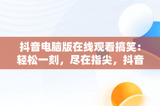 抖音电脑版在线观看搞笑：轻松一刻，尽在指尖，抖音电脑版在线观看搞笑电影 