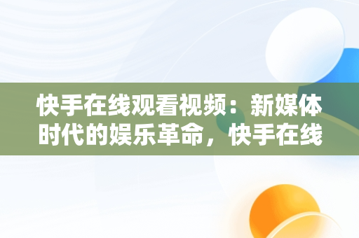 快手在线观看视频：新媒体时代的娱乐革命，快手在线观看视频怎么下载 