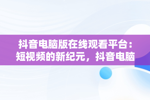 抖音电脑版在线观看平台：短视频的新纪元，抖音电脑版在线观看平台推荐 