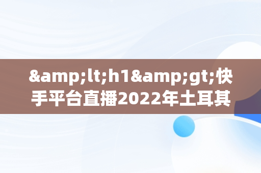 &lt;h1&gt;快手平台直播2022年土耳其**赛：精彩不容错过&lt;/h1&gt;，快手土耳其是啥 