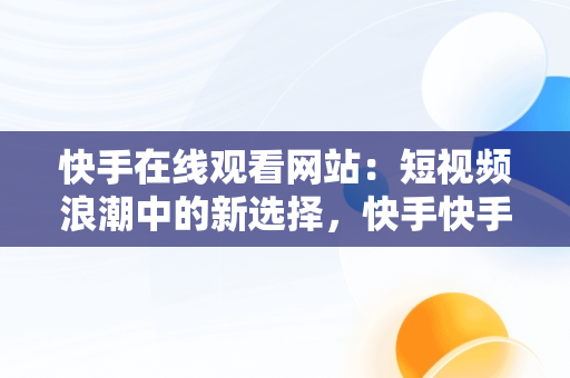 快手在线观看网站：短视频浪潮中的新选择，快手快手快手在线观看 