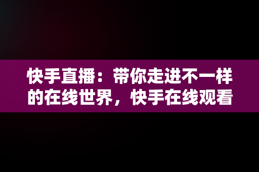 快手直播：带你走进不一样的在线世界，快手在线观看直播有记录吗 