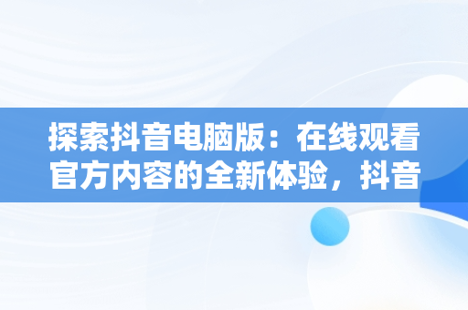 探索抖音电脑版：在线观看官方内容的全新体验，抖音电脑版怎么看视频 