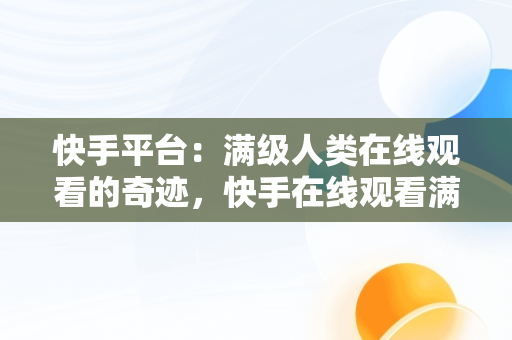 快手平台：满级人类在线观看的奇迹，快手在线观看满级人类电影 