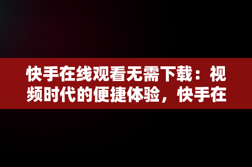 快手在线观看无需下载：视频时代的便捷体验，快手在线观看无需下载的视频 