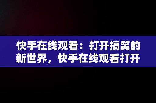 快手在线观看：打开搞笑的新世界，快手在线观看打开搞笑视频 