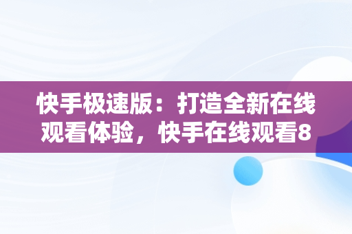 快手极速版：打造全新在线观看体验，快手在线观看87881578421580942656830.279.44766218 