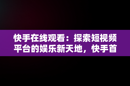 快手在线观看：探索短视频平台的娱乐新天地，快手首页在线打开 