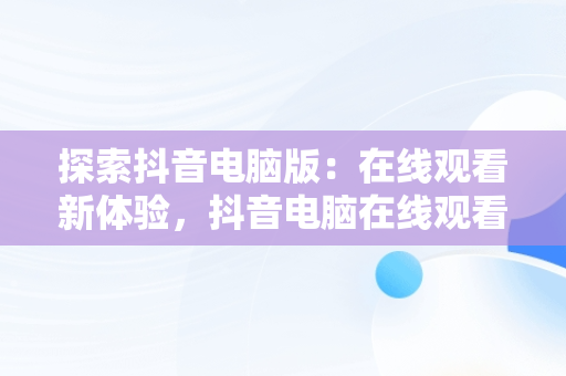 探索抖音电脑版：在线观看新体验，抖音电脑在线观看怎么进直播间 