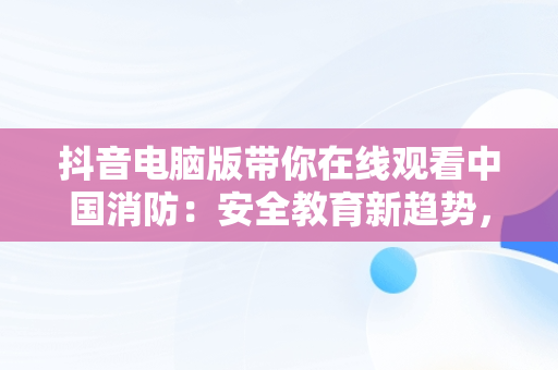 抖音电脑版带你在线观看中国消防：安全教育新趋势，在抖音上搜索中国消防 