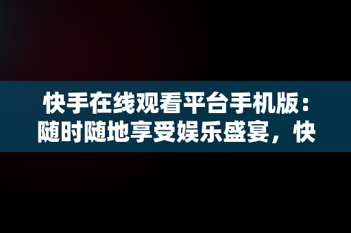 快手在线观看平台手机版：随时随地享受娱乐盛宴，快手在线观看平台手机版免费 