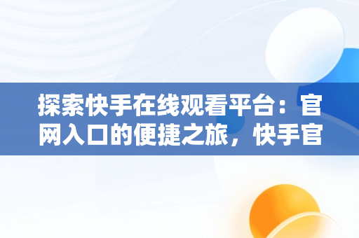 探索快手在线观看平台：官网入口的便捷之旅，快手官方在线观看 