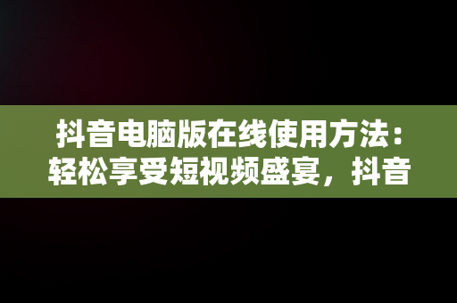 抖音电脑版在线使用方法：轻松享受短视频盛宴，抖音电脑上 