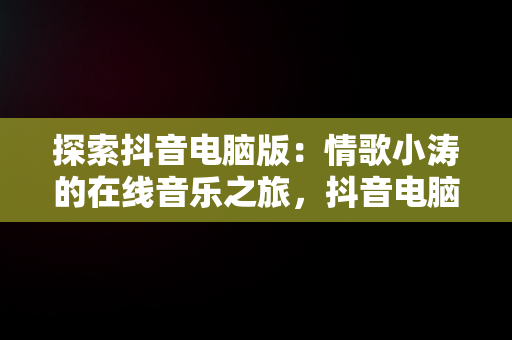 探索抖音电脑版：情歌小涛的在线音乐之旅，抖音电脑女音 