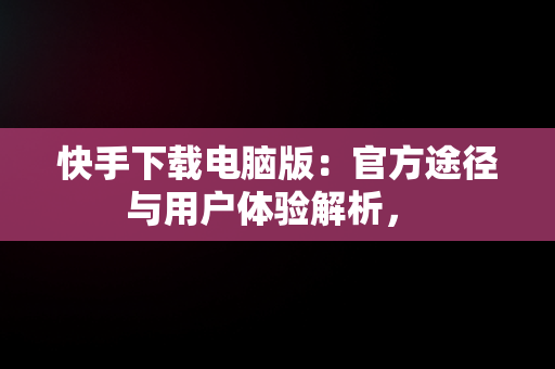 快手下载电脑版：官方途径与用户体验解析， 