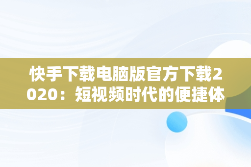 快手下载电脑版官方下载2020：短视频时代的便捷体验，快手下载电脑版官方下载2020版 