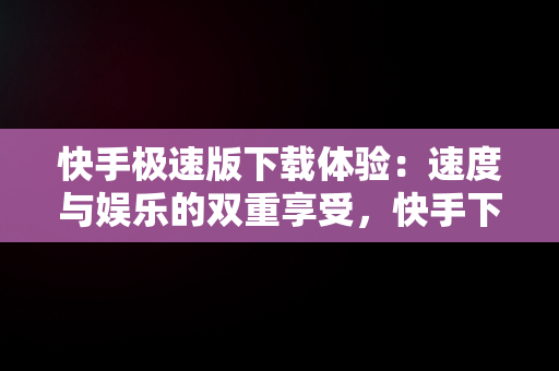 快手极速版下载体验：速度与娱乐的双重享受，快手下载极速版能赚钱的 