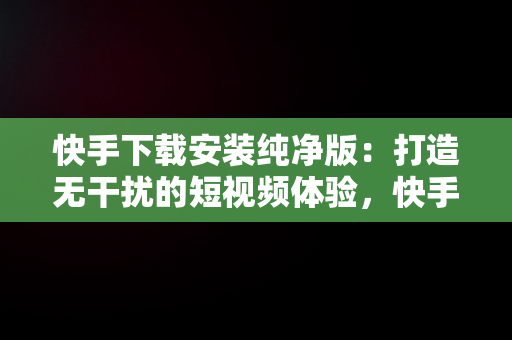 快手下载安装纯净版：打造无干扰的短视频体验，快手下载安装纯净版苹果 