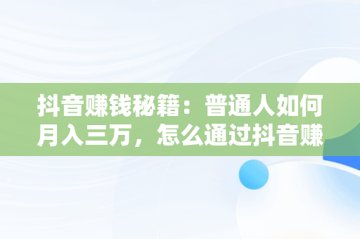 抖音赚钱秘籍：普通人如何月入三万，怎么通过抖音赚钱?靠抖音赚月入百万的人 