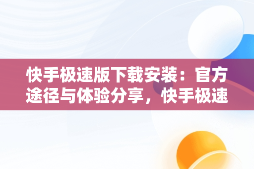 快手极速版下载安装：官方途径与体验分享，快手极速版下载安装官方下载载 