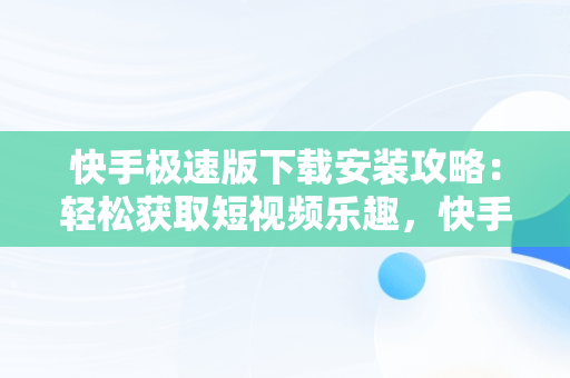 快手极速版下载安装攻略：轻松获取短视频乐趣，快手下载安装极速版2023新版 