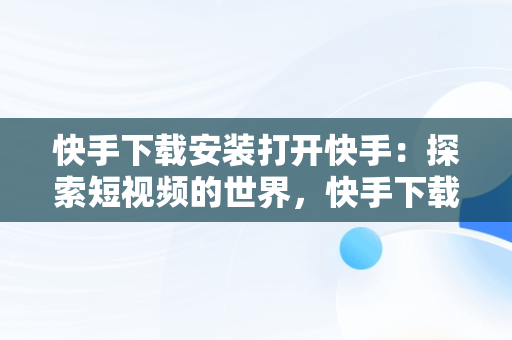 快手下载安装打开快手：探索短视频的世界，快手下载安装打开快手安全吗 