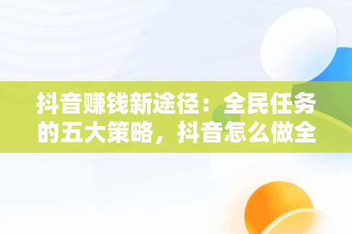 抖音赚钱新途径：全民任务的五大策略，抖音怎么做全民任务赚钱 