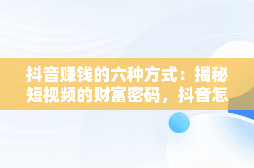 抖音赚钱的六种方式：揭秘短视频的财富密码，抖音怎么赚钱的几个方法,我们一起来看看吧! 