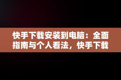 快手下载安装到电脑：全面指南与个人看法，快手下载电脑上 