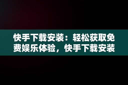 快手下载安装：轻松获取免费娱乐体验，快手下载安装免费手机 