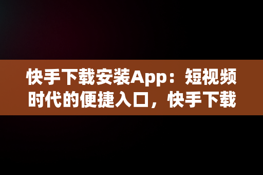 快手下载安装App：短视频时代的便捷入口，快手下载安装官方下载免费 